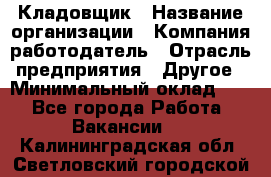 Кладовщик › Название организации ­ Компания-работодатель › Отрасль предприятия ­ Другое › Минимальный оклад ­ 1 - Все города Работа » Вакансии   . Калининградская обл.,Светловский городской округ 